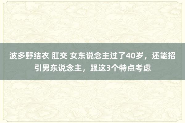 波多野结衣 肛交 女东说念主过了40岁，还能招引男东说念主，跟这3个特点考虑