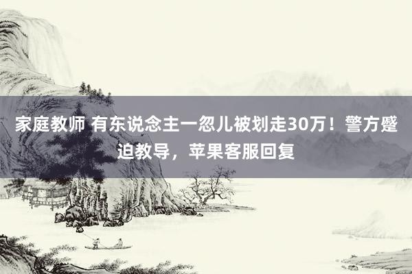 家庭教师 有东说念主一忽儿被划走30万！警方蹙迫教导，苹果客服回复