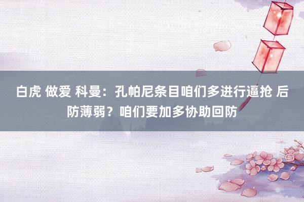 白虎 做爱 科曼：孔帕尼条目咱们多进行逼抢 后防薄弱？咱们要加多协助回防