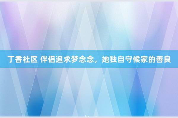 丁香社区 伴侣追求梦念念，她独自守候家的善良