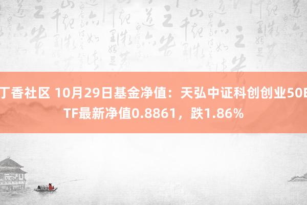 丁香社区 10月29日基金净值：天弘中证科创创业50ETF最新净值0.8861，跌1.86%