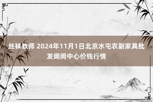 丝袜教师 2024年11月1日北京水屯农副家具批发阛阓中心价钱行情