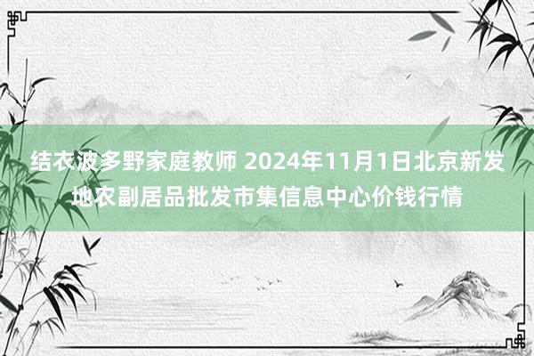 结衣波多野家庭教师 2024年11月1日北京新发地农副居品批发市集信息中心价钱行情