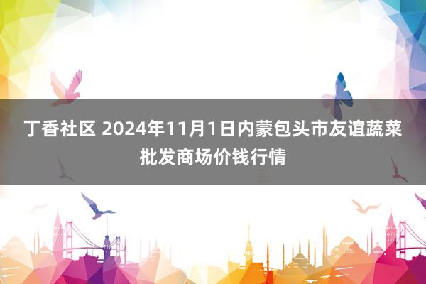 丁香社区 2024年11月1日内蒙包头市友谊蔬菜批发商场价钱行情