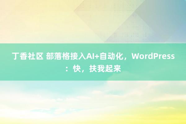 丁香社区 部落格接入AI+自动化，WordPress：快，扶我起来