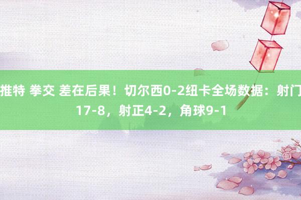 推特 拳交 差在后果！切尔西0-2纽卡全场数据：射门17-8，射正4-2，角球9-1