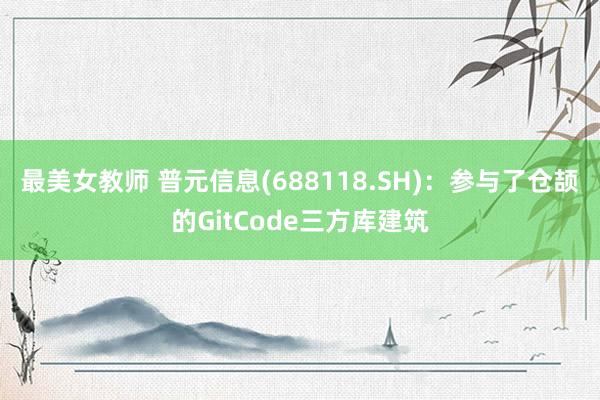 最美女教师 普元信息(688118.SH)：参与了仓颉的GitCode三方库建筑