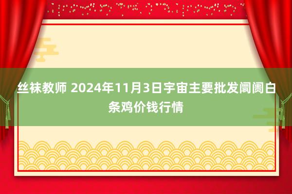 丝袜教师 2024年11月3日宇宙主要批发阛阓白条鸡价钱行情