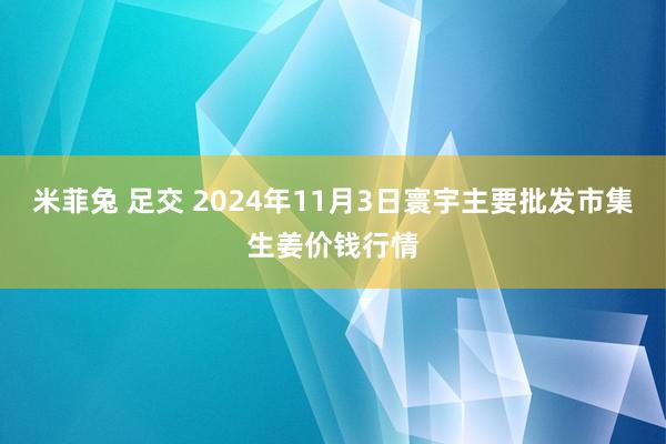 米菲兔 足交 2024年11月3日寰宇主要批发市集生姜价钱行情