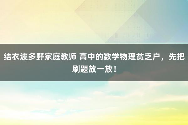 结衣波多野家庭教师 高中的数学物理贫乏户，先把刷题放一放！