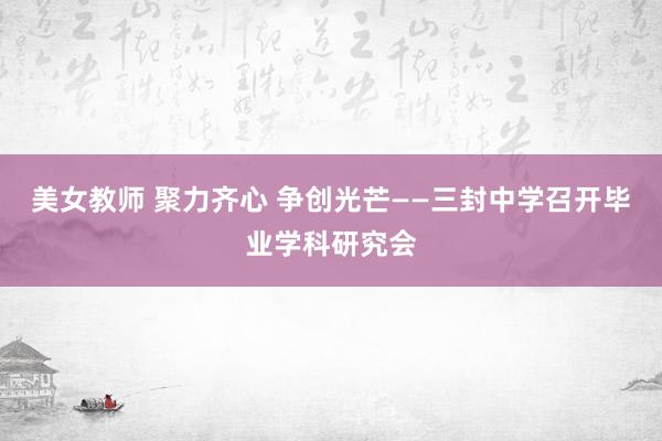 美女教师 聚力齐心 争创光芒——三封中学召开毕业学科研究会