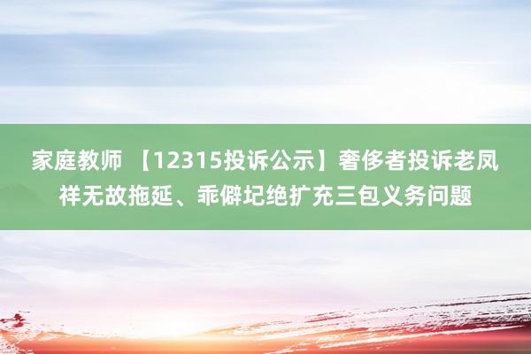 家庭教师 【12315投诉公示】奢侈者投诉老凤祥无故拖延、乖僻圮绝扩充三包义务问题