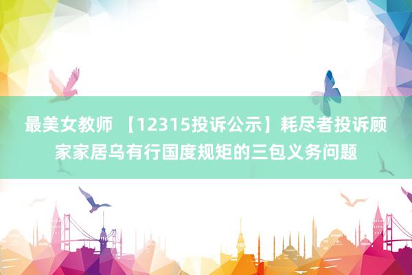 最美女教师 【12315投诉公示】耗尽者投诉顾家家居乌有行国度规矩的三包义务问题