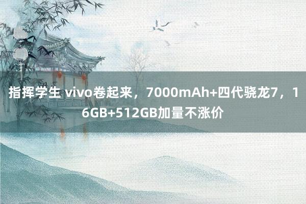 指挥学生 vivo卷起来，7000mAh+四代骁龙7，16GB+512GB加量不涨价