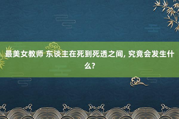 最美女教师 东谈主在死到死透之间， 究竟会发生什么?