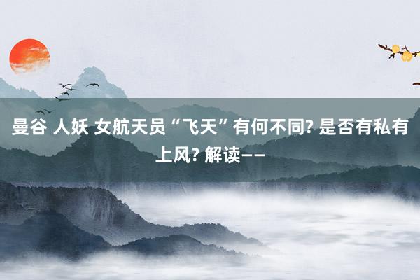 曼谷 人妖 女航天员“飞天”有何不同? 是否有私有上风? 解读——