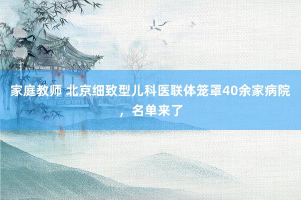 家庭教师 北京细致型儿科医联体笼罩40余家病院，名单来了