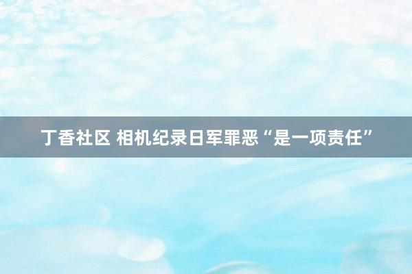 丁香社区 相机纪录日军罪恶“是一项责任”