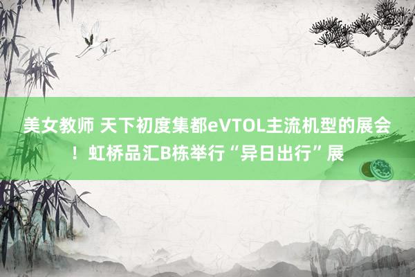 美女教师 天下初度集都eVTOL主流机型的展会！虹桥品汇B栋举行“异日出行”展