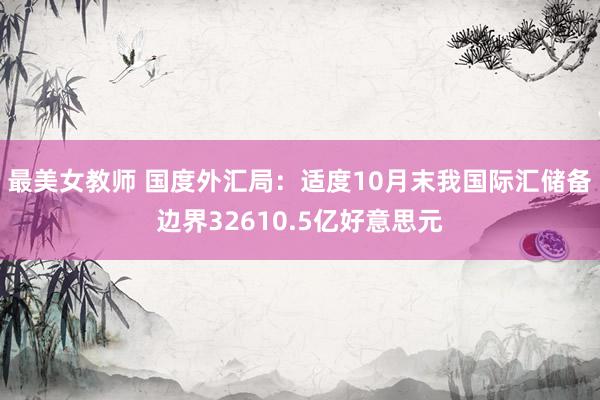 最美女教师 国度外汇局：适度10月末我国际汇储备边界32610.5亿好意思元