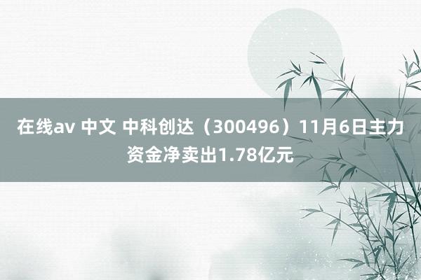 在线av 中文 中科创达（300496）11月6日主力资金净卖出1.78亿元