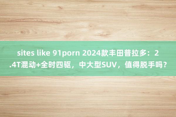 sites like 91porn 2024款丰田普拉多：2.4T混动+全时四驱，中大型SUV，值得脱手吗？