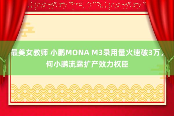 最美女教师 小鹏MONA M3录用量火速破3万，何小鹏流露扩产效力权臣