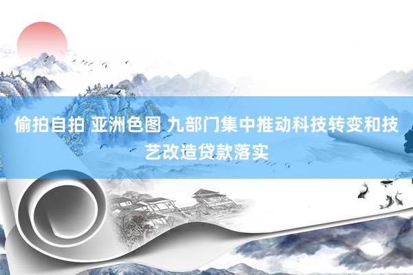 偷拍自拍 亚洲色图 九部门集中推动科技转变和技艺改造贷款落实