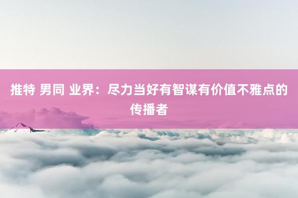 推特 男同 业界：尽力当好有智谋有价值不雅点的传播者