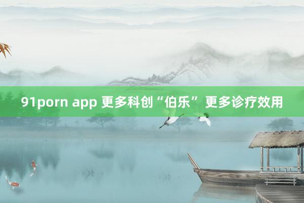 91porn app 更多科创“伯乐” 更多诊疗效用