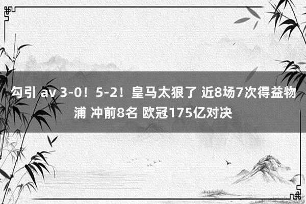 勾引 av 3-0！5-2！皇马太狠了 近8场7次得益物浦 冲前8名 欧冠175亿对决