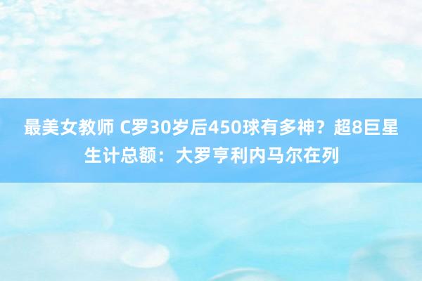 最美女教师 C罗30岁后450球有多神？超8巨星生计总额：大罗亨利内马尔在列