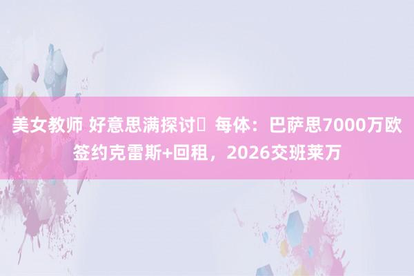 美女教师 好意思满探讨❓每体：巴萨思7000万欧签约克雷斯+回租，2026交班莱万