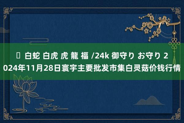 ✨白蛇 白虎 虎 龍 福 /24k 御守り お守り 2024年11月28日寰宇主要批发市集白灵菇价钱行情