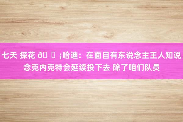 七天 探花 😡哈迪：在面目有东说念主王人知说念克内克特会延续投下去 除了咱们队员