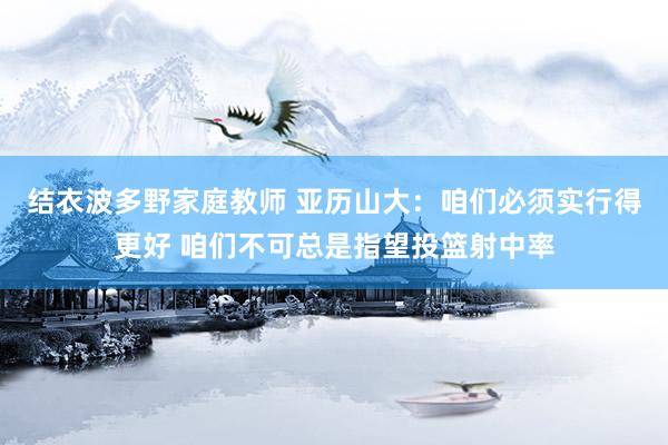 结衣波多野家庭教师 亚历山大：咱们必须实行得更好 咱们不可总是指望投篮射中率