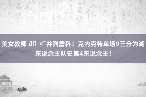 美女教师 🤯并列詹科！克内克特单场9三分为湖东说念主队史第4东说念主！