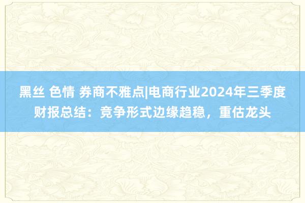 黑丝 色情 券商不雅点|电商行业2024年三季度财报总结：竞争形式边缘趋稳，重估龙头