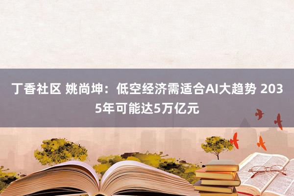 丁香社区 姚尚坤：低空经济需适合AI大趋势 2035年可能达5万亿元