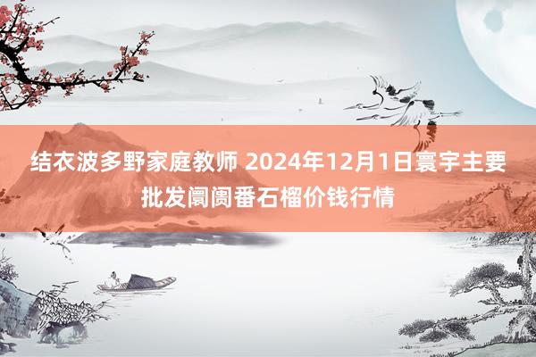 结衣波多野家庭教师 2024年12月1日寰宇主要批发阛阓番石榴价钱行情