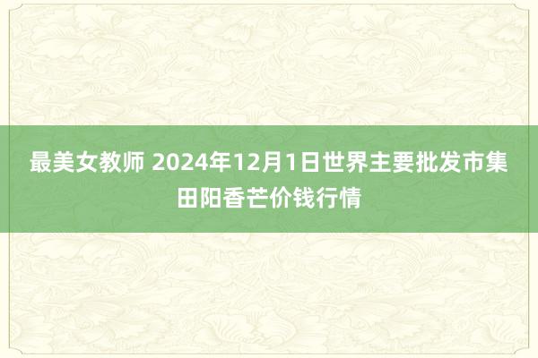 最美女教师 2024年12月1日世界主要批发市集田阳香芒价钱行情