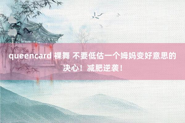 queencard 裸舞 不要低估一个姆妈变好意思的决心！减肥逆袭！