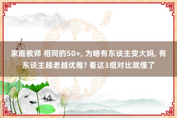 家庭教师 相同的50+， 为啥有东谈主变大妈， 有东谈主越老越优雅? 看这3组对比就懂了