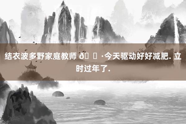 结衣波多野家庭教师 🐷今天驱动好好减肥. 立时过年了.