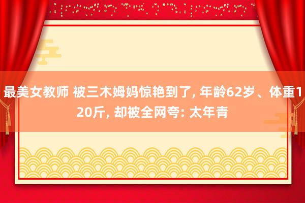 最美女教师 被三木姆妈惊艳到了， 年龄62岁、体重120斤， 却被全网夸: 太年青