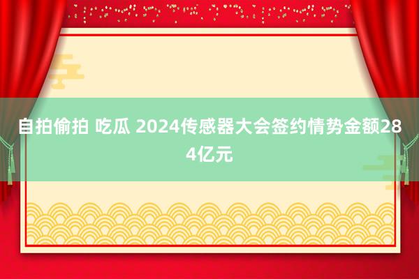 自拍偷拍 吃瓜 2024传感器大会签约情势金额284亿元