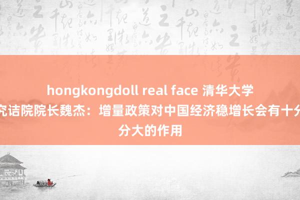 hongkongdoll real face 清华大学文化经济究诘院院长魏杰：增量政策对中国经济稳增长会有十分大的作用