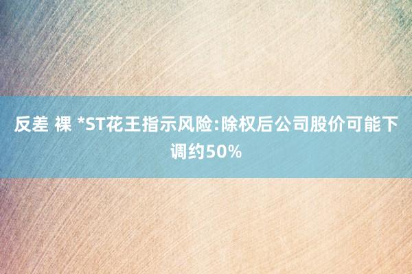 反差 裸 *ST花王指示风险:除权后公司股价可能下调约50%