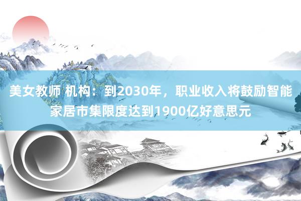 美女教师 机构：到2030年，职业收入将鼓励智能家居市集限度达到1900亿好意思元