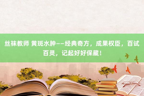 丝袜教师 黄斑水肿——经典奇方，成果权臣，百试百灵，记起好好保藏！